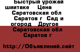 Быстрый урожай шиитаке! › Цена ­ 1 250 - Саратовская обл., Саратов г. Сад и огород » Другое   . Саратовская обл.,Саратов г.